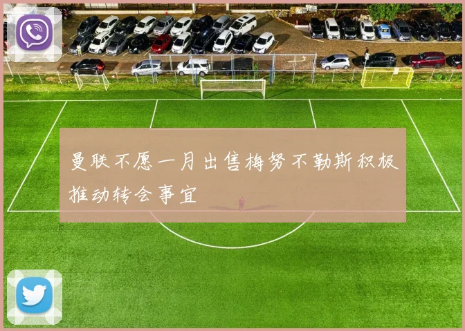 曼联不愿一月出售梅努不勒斯积极推动转会事宜