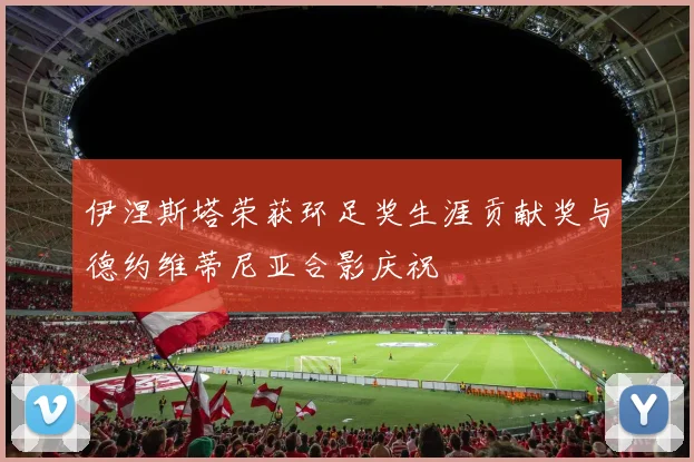 伊涅斯塔荣获环足奖生涯贡献奖与德约维蒂尼亚合影庆祝