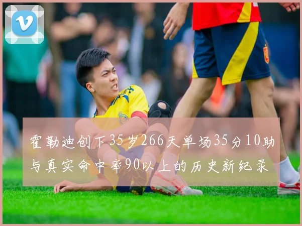 霍勒迪创下35岁266天单场35分10助与真实命中率90以上的历史新纪录