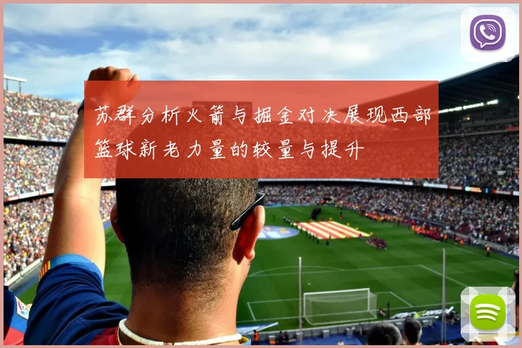 苏群分析火箭与掘金对决展现西部篮球新老力量的较量与提升
