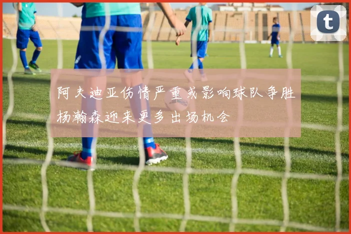阿夫迪亚伤情严重或影响球队争胜杨瀚森迎来更多出场机会