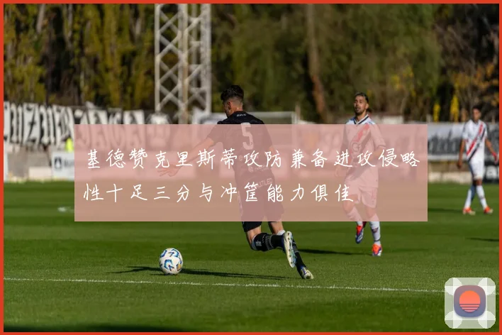 基德赞克里斯蒂攻防兼备进攻侵略性十足三分与冲筐能力俱佳