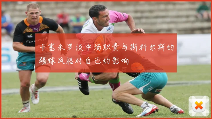 卡塞米罗谈中场职责与斯科尔斯的踢球风格对自己的影响