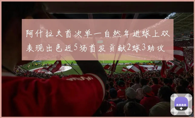 阿什拉夫首次单一自然年进球上双表现出色近5场首发贡献2球3助攻