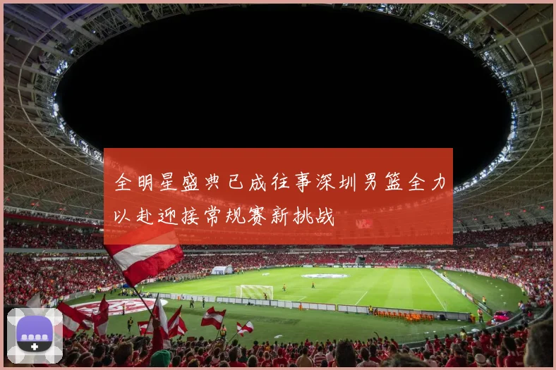 全明星盛典已成往事深圳男篮全力以赴迎接常规赛新挑战