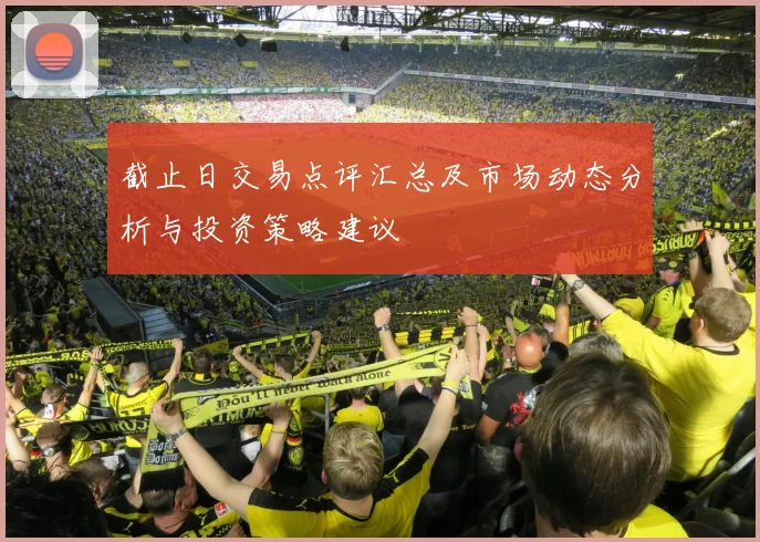截止日交易点评汇总及市场动态分析与投资策略建议