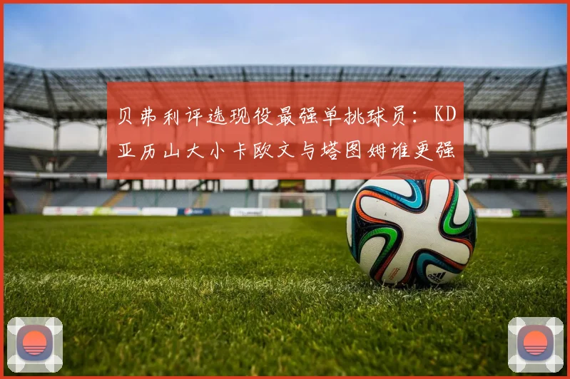 贝弗利评选现役最强单挑球员：KD亚历山大小卡欧文与塔图姆谁更强