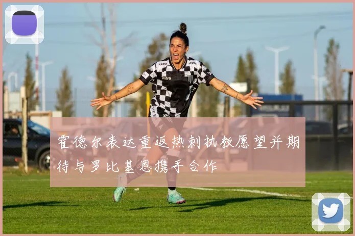 霍德尔表达重返热刺执教愿望并期待与罗比基恩携手合作