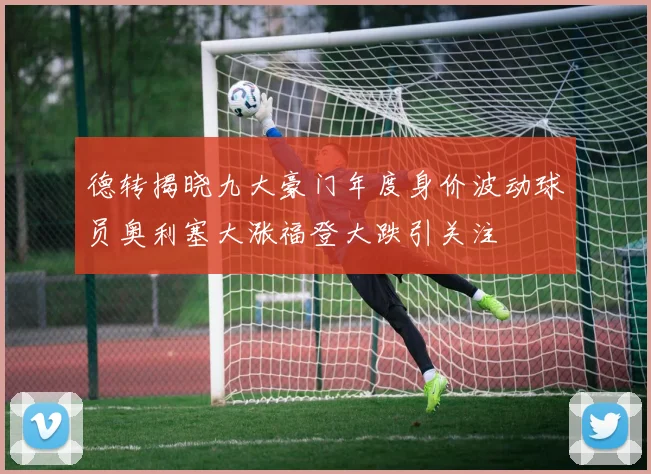 德转揭晓九大豪门年度身价波动球员奥利塞大涨福登大跌引关注