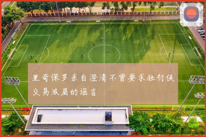 里奇保罗亲自澄清不曾要求独行侠交易浓眉的谣言