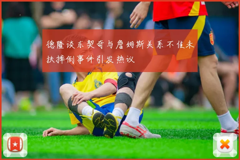 德隆谈东契奇与詹姆斯关系不佳未扶摔倒事件引发热议