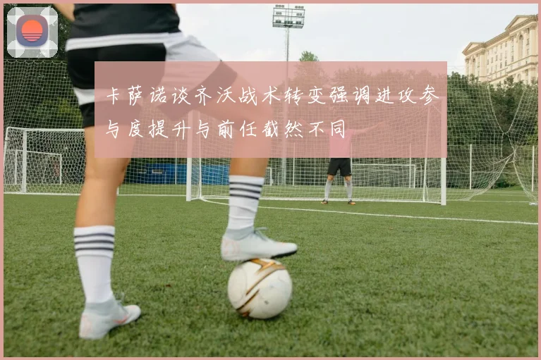 卡萨诺谈齐沃战术转变强调进攻参与度提升与前任截然不同