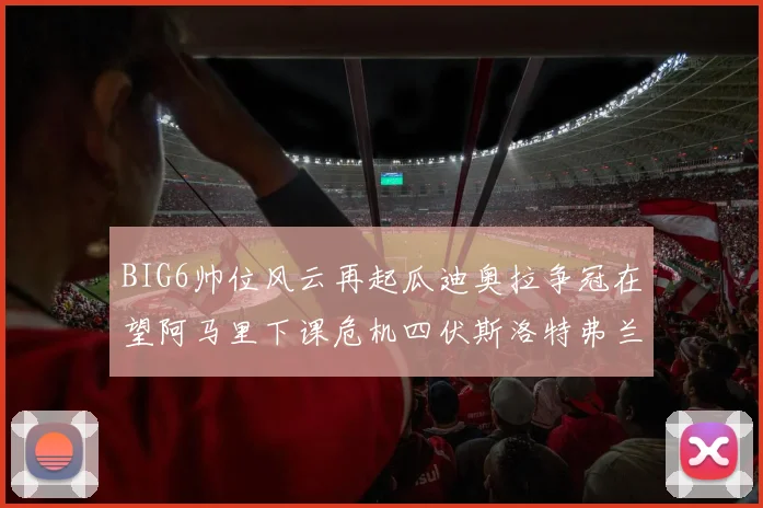 BIG6帅位风云再起瓜迪奥拉争冠在望阿马里下课危机四伏斯洛特弗兰克如坐针毡