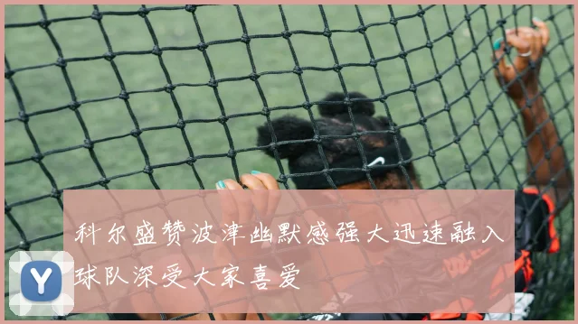 科尔盛赞波津幽默感强大迅速融入球队深受大家喜爱
