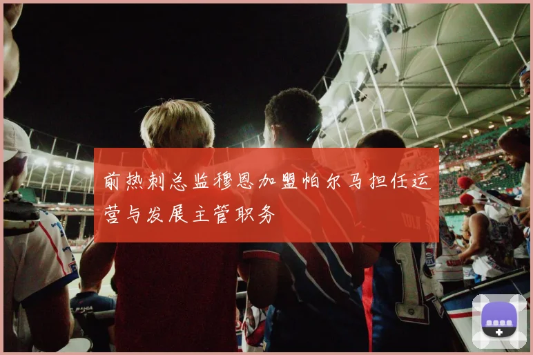 前热刺总监穆恩加盟帕尔马担任运营与发展主管职务