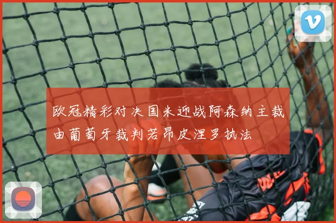 欧冠精彩对决国米迎战阿森纳主裁由葡萄牙裁判若昂皮涅罗执法