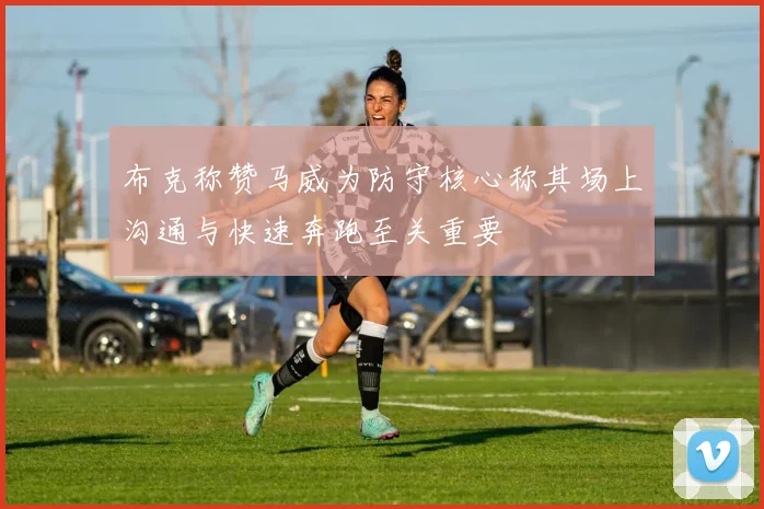 布克称赞马威为防守核心称其场上沟通与快速奔跑至关重要