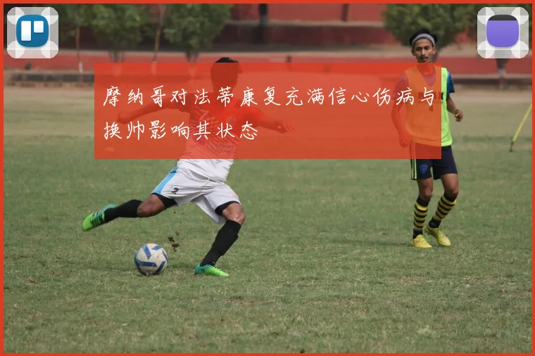 摩纳哥对法蒂康复充满信心伤病与换帅影响其状态