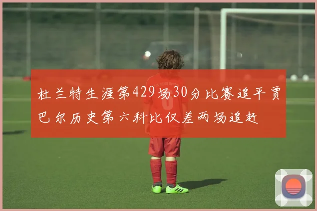 杜兰特生涯第429场30分比赛追平贾巴尔历史第六科比仅差两场追赶