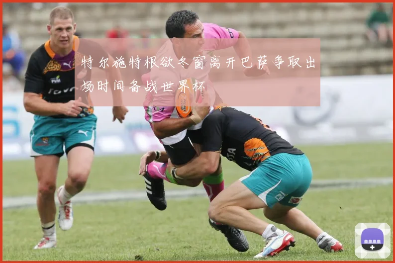 特尔施特根欲冬窗离开巴萨争取出场时间备战世界杯