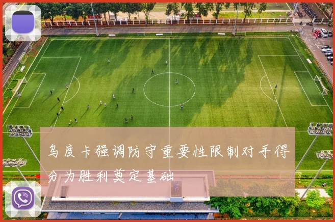 乌度卡强调防守重要性限制对手得分为胜利奠定基础