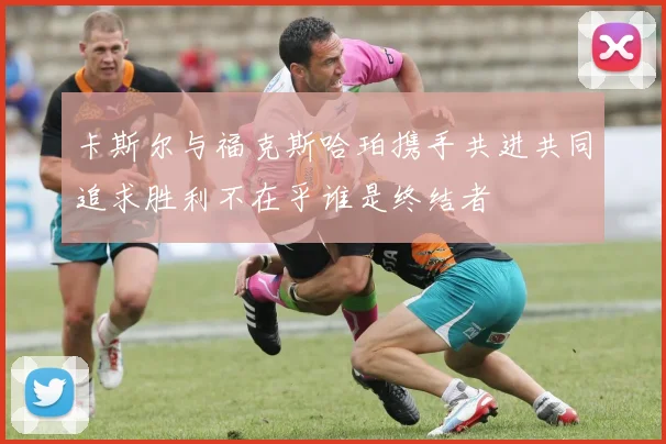 卡斯尔与福克斯哈珀携手共进共同追求胜利不在乎谁是终结者