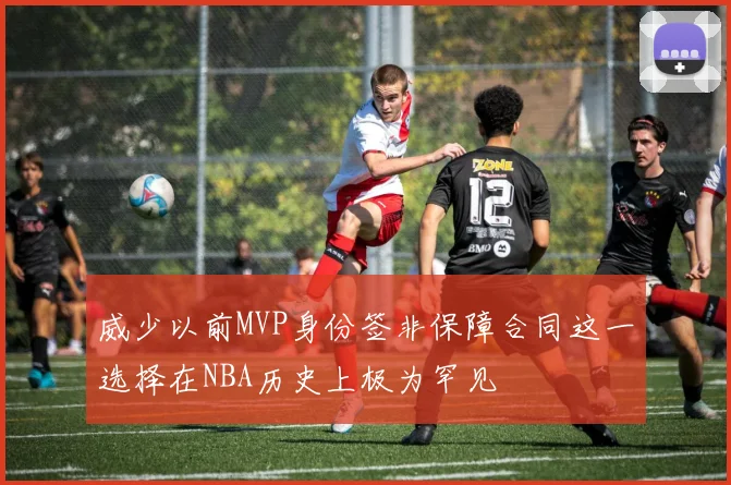 威少以前MVP身份签非保障合同这一选择在NBA历史上极为罕见