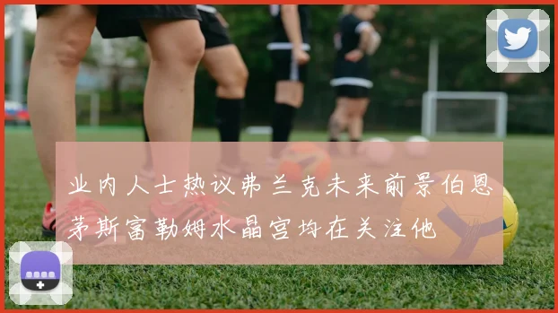 业内人士热议弗兰克未来前景伯恩茅斯富勒姆水晶宫均在关注他