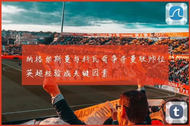 纳格尔斯曼与科瓦奇争夺曼联帅位英超经验成关键因素