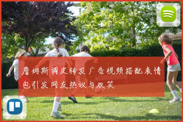 詹姆斯调皮转发广告视频搭配表情包引发网友热议与欢笑