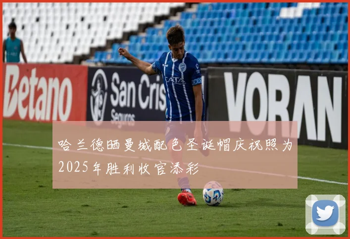 哈兰德晒曼城配色圣诞帽庆祝照为2025年胜利收官添彩