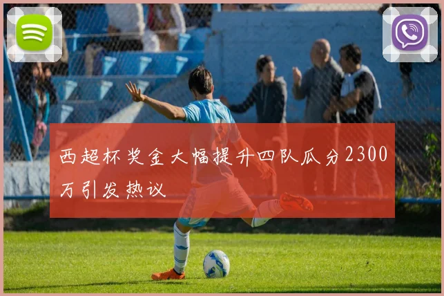 西超杯奖金大幅提升四队瓜分2300万引发热议