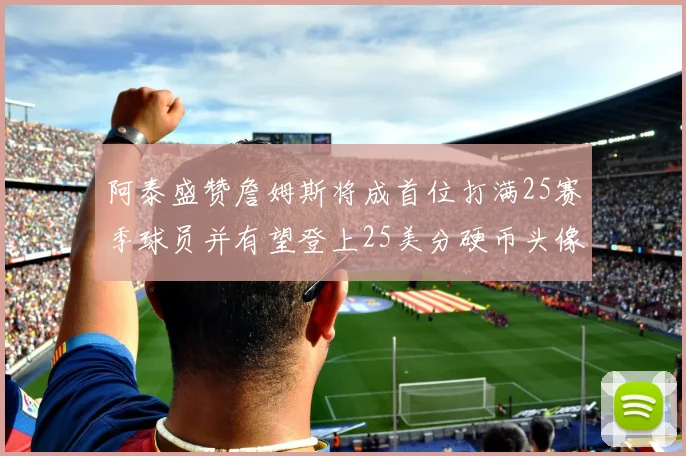 阿泰盛赞詹姆斯将成首位打满25赛季球员并有望登上25美分硬币头像