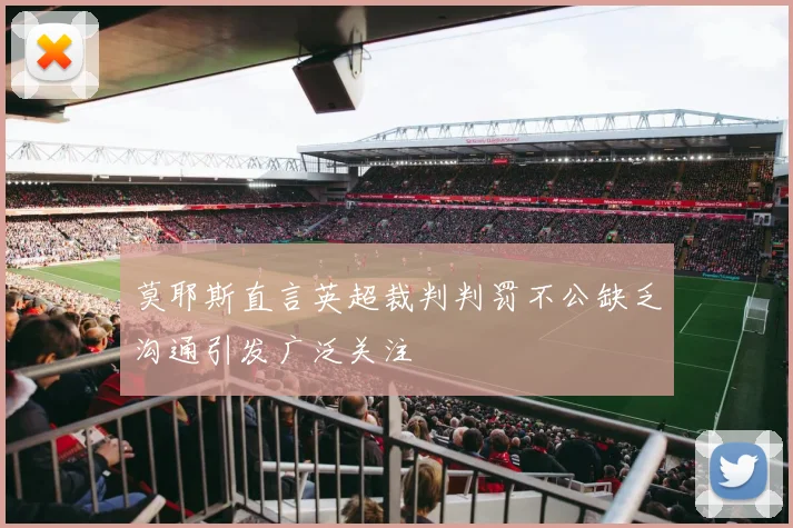 莫耶斯直言英超裁判判罚不公缺乏沟通引发广泛关注