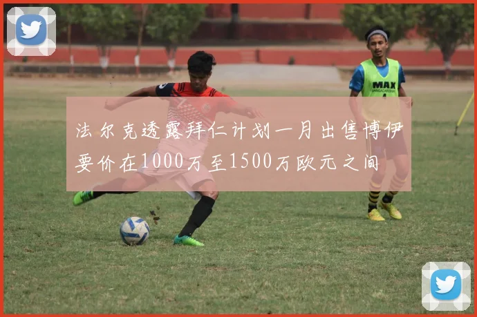 法尔克透露拜仁计划一月出售博伊要价在1000万至1500万欧元之间