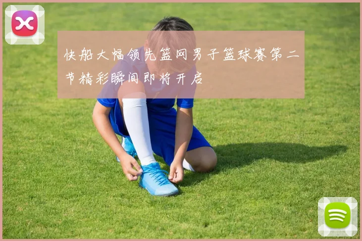快船大幅领先篮网男子篮球赛第二节精彩瞬间即将开启