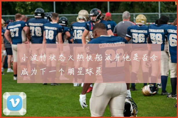小波特状态火热快船放弃他是否会成为下一个明星球员