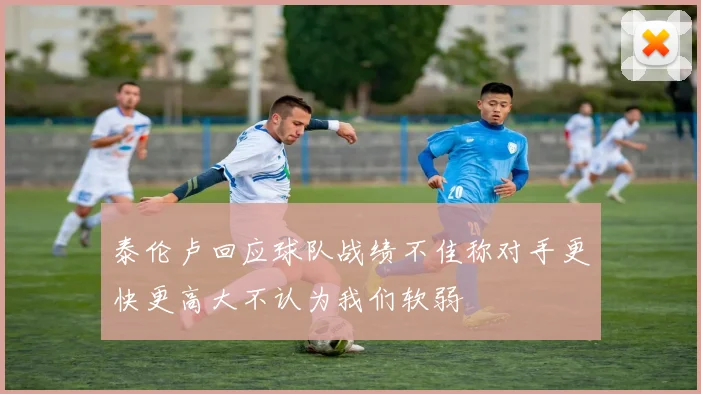泰伦卢回应球队战绩不佳称对手更快更高大不认为我们软弱