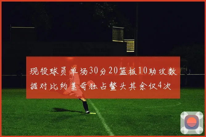现役球员单场30分20篮板10助攻数据对比约基奇独占鳌头其余仅4次