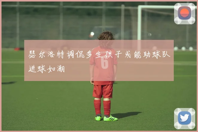 瑟尔洛特调侃多生孩子或能助球队进球如潮