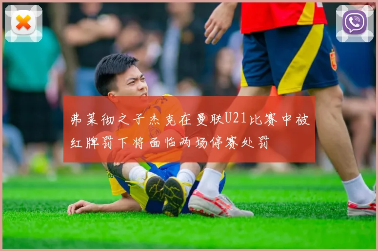 弗莱彻之子杰克在曼联U21比赛中被红牌罚下将面临两场停赛处罚