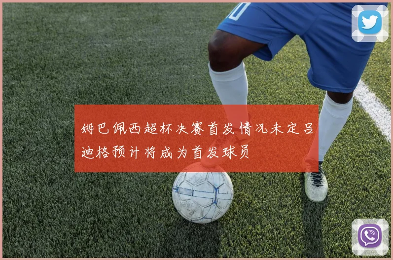 姆巴佩西超杯决赛首发情况未定吕迪格预计将成为首发球员
