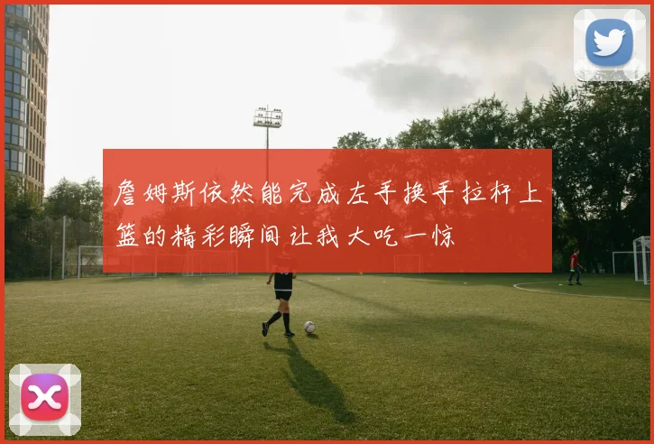 詹姆斯依然能完成左手换手拉杆上篮的精彩瞬间让我大吃一惊