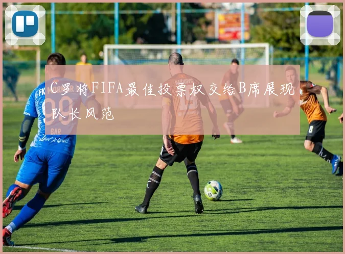 C罗将FIFA最佳投票权交给B席展现队长风范