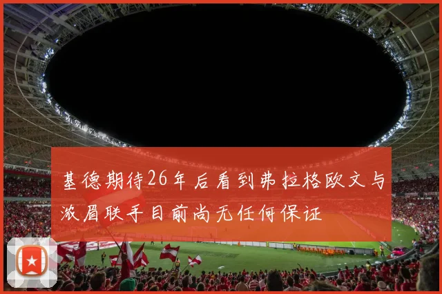 基德期待26年后看到弗拉格欧文与浓眉联手目前尚无任何保证