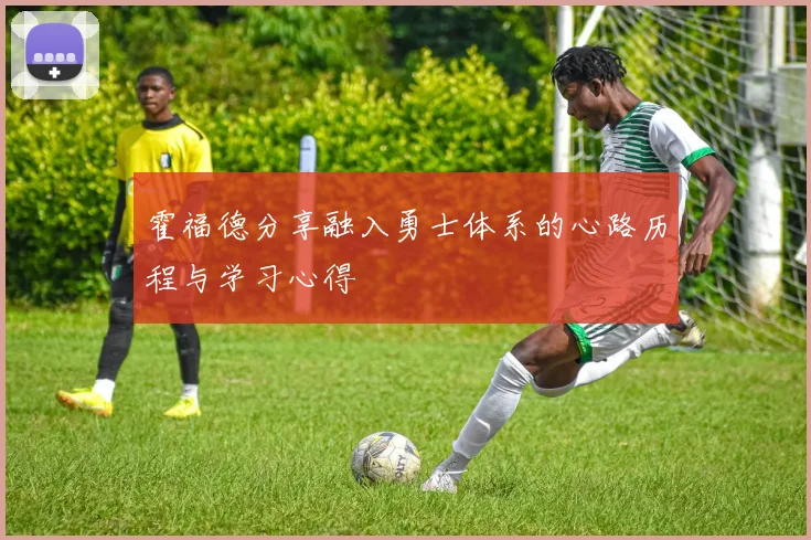 霍福德分享融入勇士体系的心路历程与学习心得