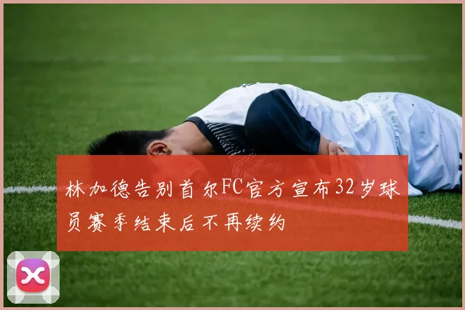 林加德告别首尔FC官方宣布32岁球员赛季结束后不再续约