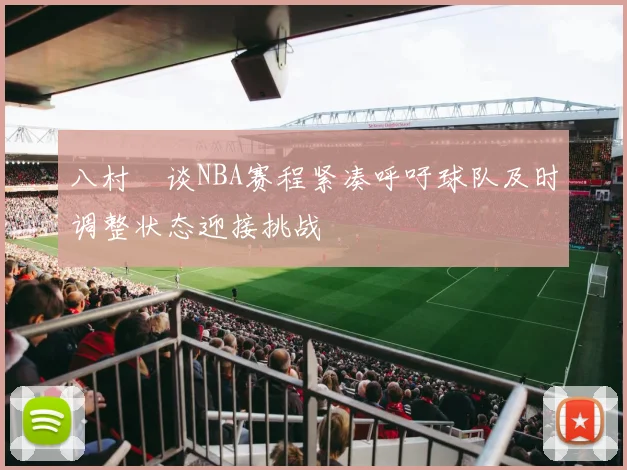 八村塁谈NBA赛程紧凑呼吁球队及时调整状态迎接挑战