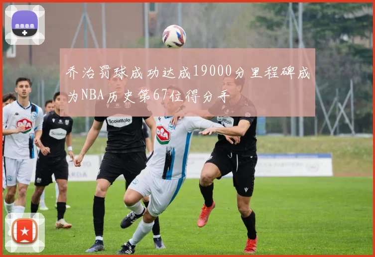 乔治罚球成功达成19000分里程碑成为NBA历史第67位得分手