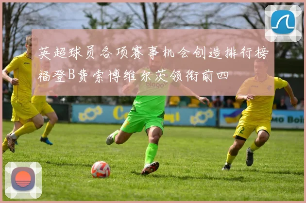英超球员各项赛事机会创造排行榜福登B费索博维尔茨领衔前四